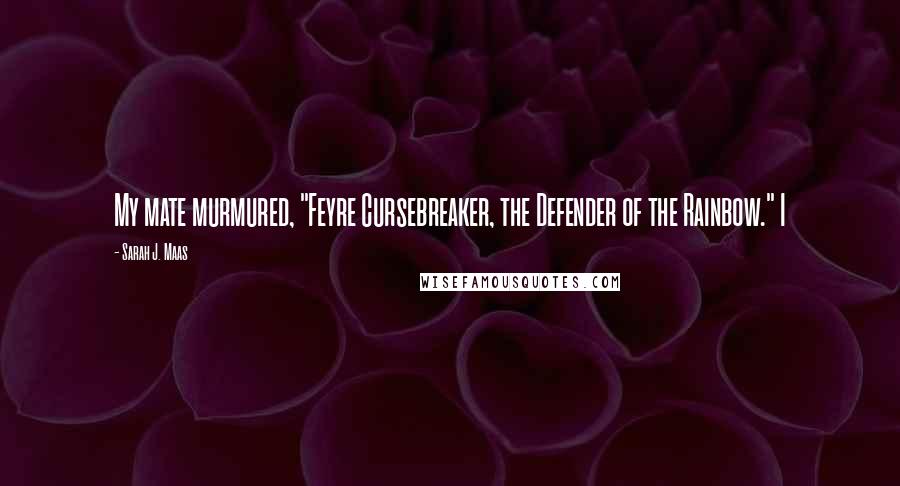 Sarah J. Maas Quotes: My mate murmured, "Feyre Cursebreaker, the Defender of the Rainbow." I