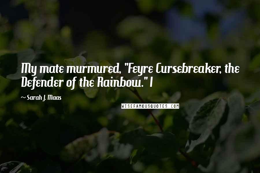 Sarah J. Maas Quotes: My mate murmured, "Feyre Cursebreaker, the Defender of the Rainbow." I