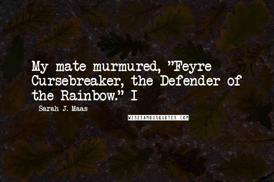 Sarah J. Maas Quotes: My mate murmured, "Feyre Cursebreaker, the Defender of the Rainbow." I