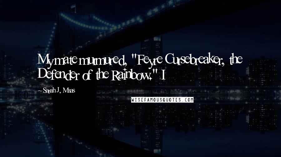 Sarah J. Maas Quotes: My mate murmured, "Feyre Cursebreaker, the Defender of the Rainbow." I