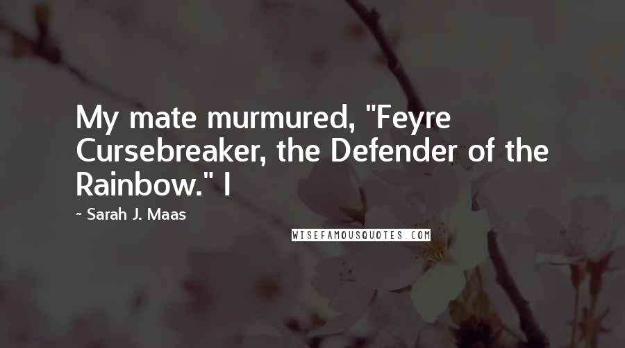Sarah J. Maas Quotes: My mate murmured, "Feyre Cursebreaker, the Defender of the Rainbow." I