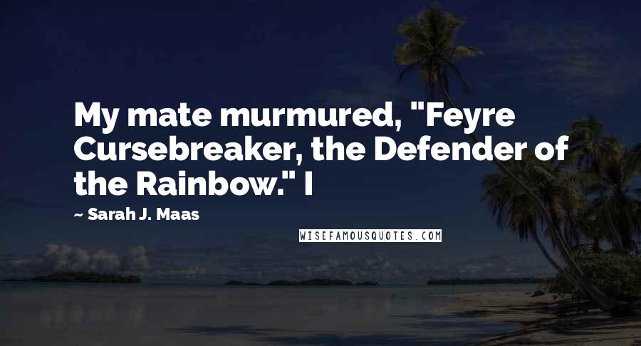 Sarah J. Maas Quotes: My mate murmured, "Feyre Cursebreaker, the Defender of the Rainbow." I