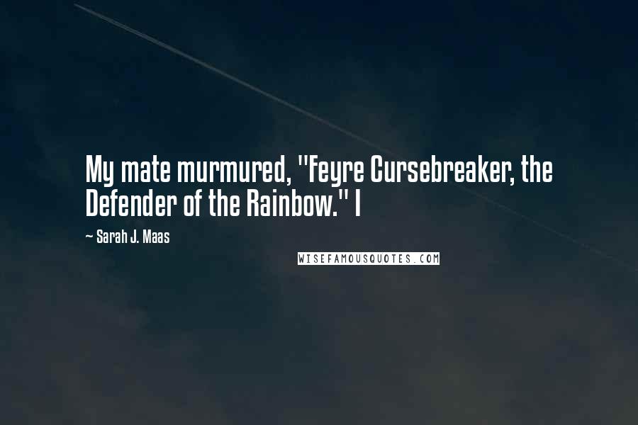 Sarah J. Maas Quotes: My mate murmured, "Feyre Cursebreaker, the Defender of the Rainbow." I