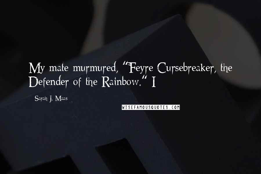 Sarah J. Maas Quotes: My mate murmured, "Feyre Cursebreaker, the Defender of the Rainbow." I