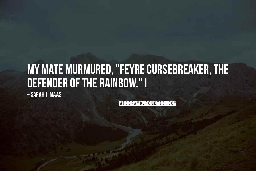 Sarah J. Maas Quotes: My mate murmured, "Feyre Cursebreaker, the Defender of the Rainbow." I