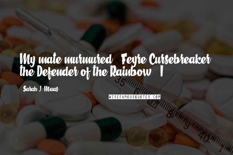 Sarah J. Maas Quotes: My mate murmured, "Feyre Cursebreaker, the Defender of the Rainbow." I