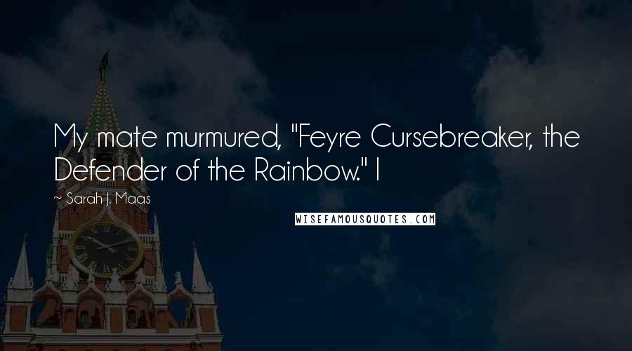 Sarah J. Maas Quotes: My mate murmured, "Feyre Cursebreaker, the Defender of the Rainbow." I