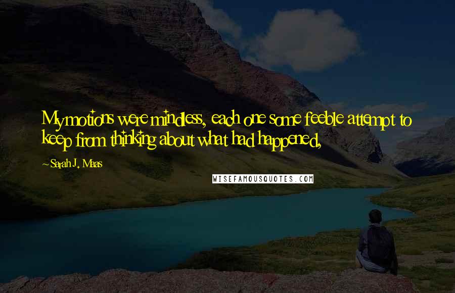 Sarah J. Maas Quotes: My motions were mindless, each one some feeble attempt to keep from thinking about what had happened,