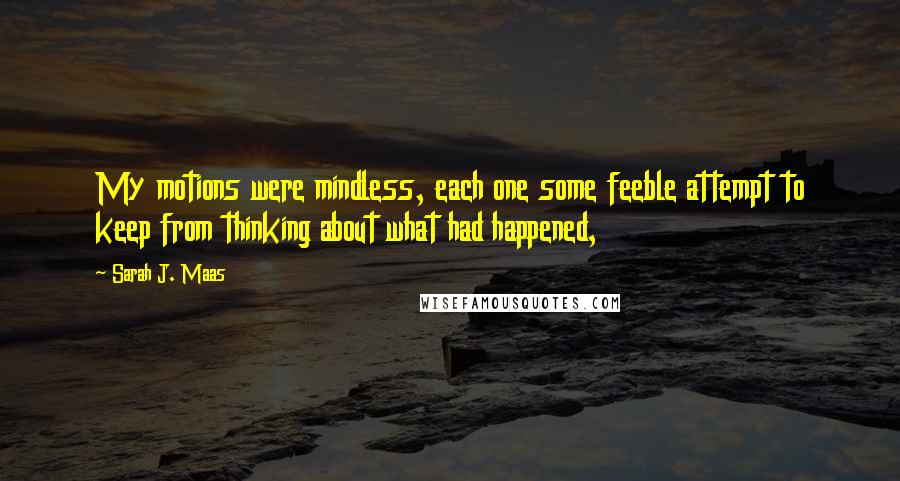 Sarah J. Maas Quotes: My motions were mindless, each one some feeble attempt to keep from thinking about what had happened,