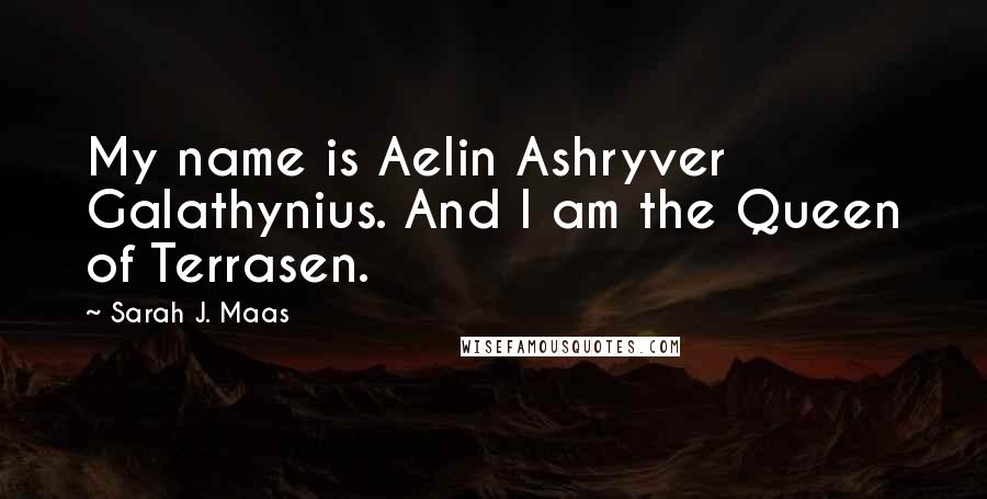 Sarah J. Maas Quotes: My name is Aelin Ashryver Galathynius. And I am the Queen of Terrasen.