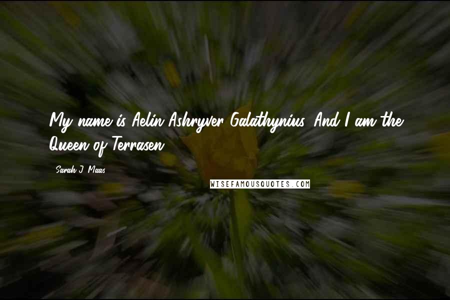 Sarah J. Maas Quotes: My name is Aelin Ashryver Galathynius. And I am the Queen of Terrasen.