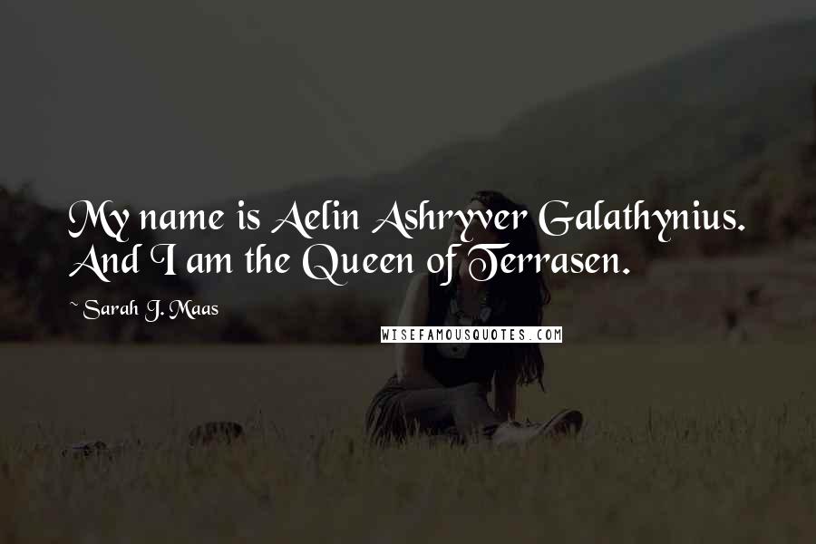 Sarah J. Maas Quotes: My name is Aelin Ashryver Galathynius. And I am the Queen of Terrasen.