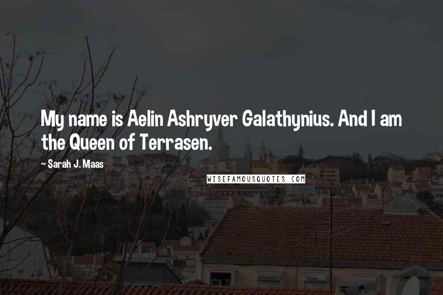 Sarah J. Maas Quotes: My name is Aelin Ashryver Galathynius. And I am the Queen of Terrasen.