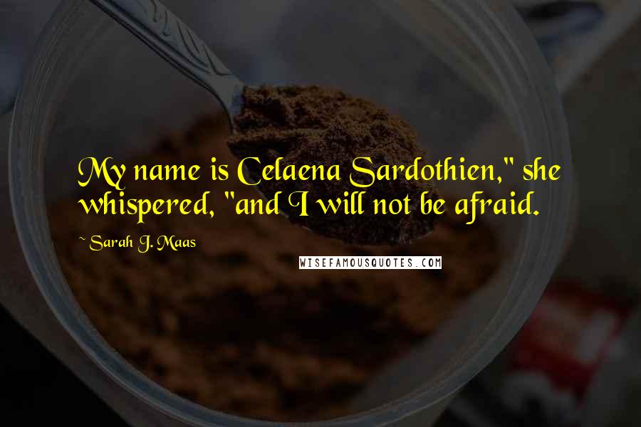 Sarah J. Maas Quotes: My name is Celaena Sardothien," she whispered, "and I will not be afraid.