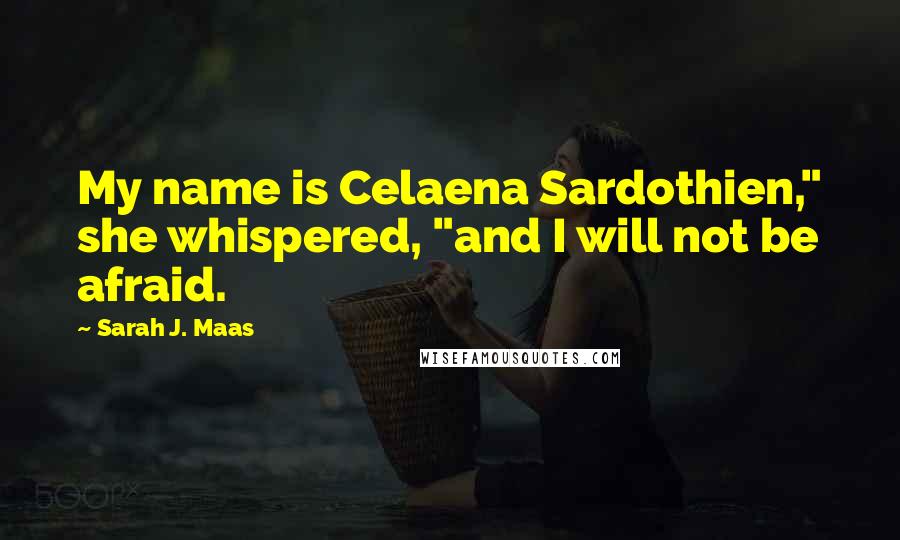 Sarah J. Maas Quotes: My name is Celaena Sardothien," she whispered, "and I will not be afraid.