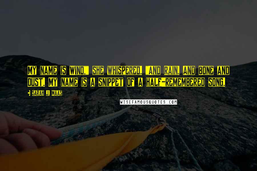 Sarah J. Maas Quotes: My name is Wind," she whispered. "And Rain. And Bone and Dust. My name is a snippet of a half-remembered song.