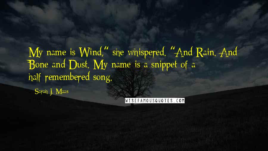 Sarah J. Maas Quotes: My name is Wind," she whispered. "And Rain. And Bone and Dust. My name is a snippet of a half-remembered song.