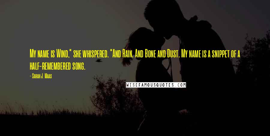 Sarah J. Maas Quotes: My name is Wind," she whispered. "And Rain. And Bone and Dust. My name is a snippet of a half-remembered song.