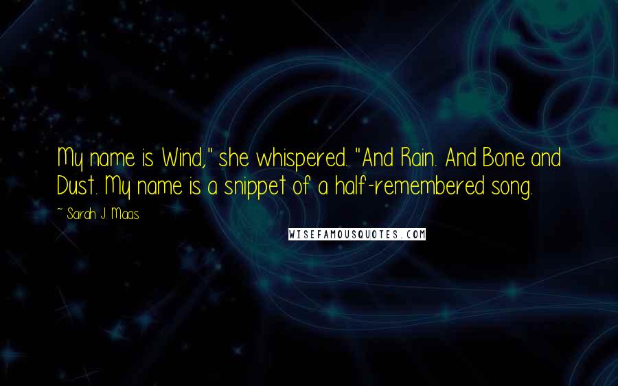 Sarah J. Maas Quotes: My name is Wind," she whispered. "And Rain. And Bone and Dust. My name is a snippet of a half-remembered song.