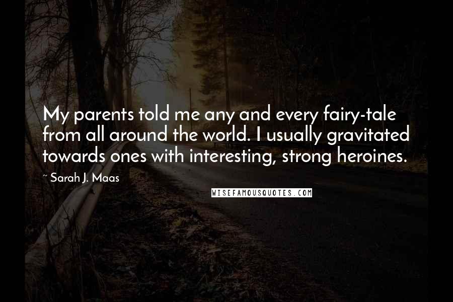 Sarah J. Maas Quotes: My parents told me any and every fairy-tale from all around the world. I usually gravitated towards ones with interesting, strong heroines.