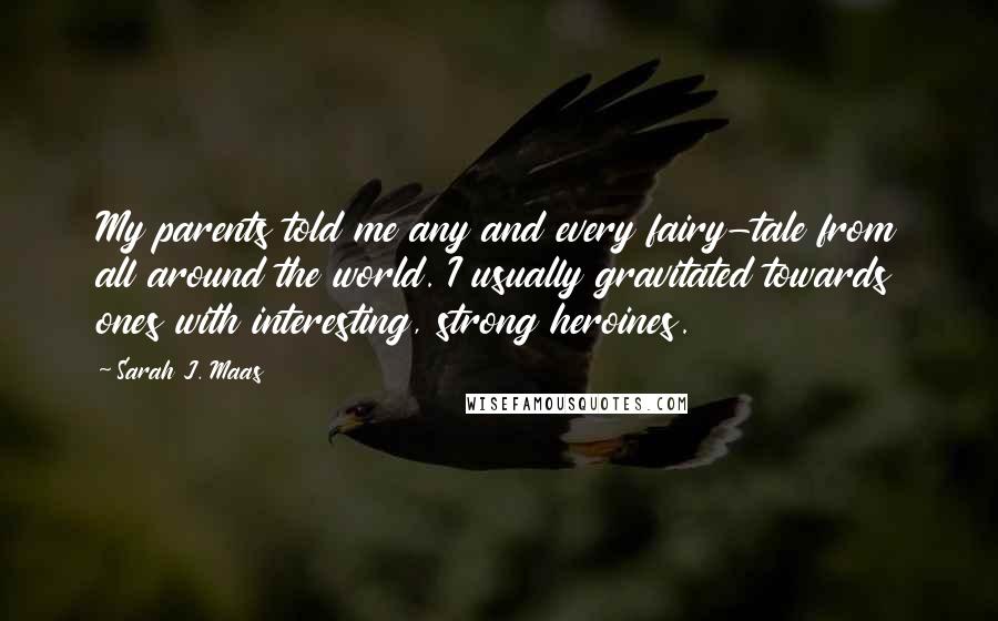 Sarah J. Maas Quotes: My parents told me any and every fairy-tale from all around the world. I usually gravitated towards ones with interesting, strong heroines.