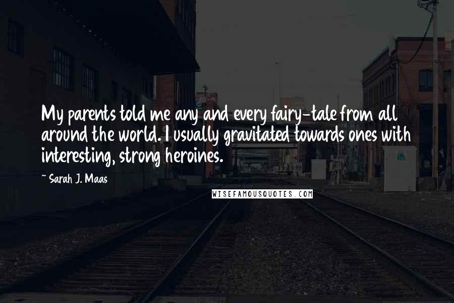 Sarah J. Maas Quotes: My parents told me any and every fairy-tale from all around the world. I usually gravitated towards ones with interesting, strong heroines.