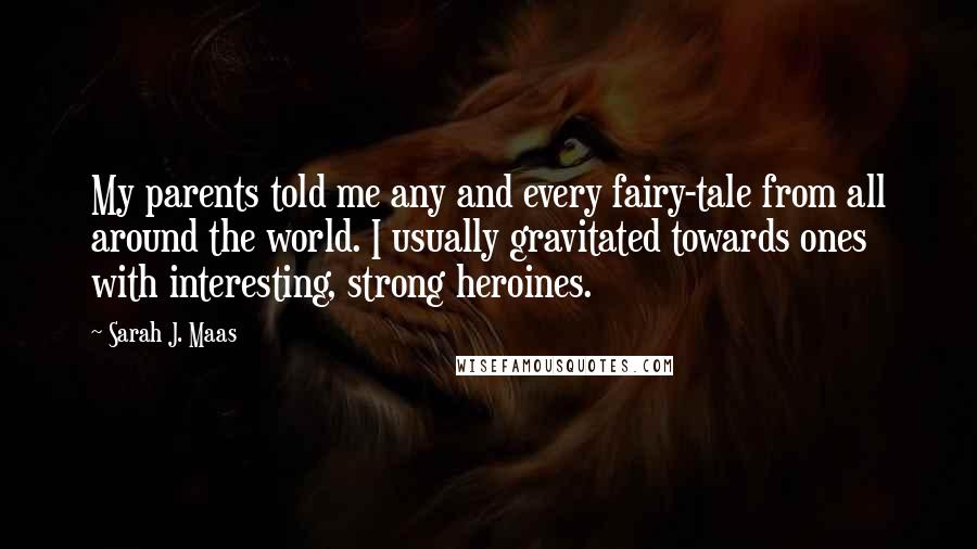 Sarah J. Maas Quotes: My parents told me any and every fairy-tale from all around the world. I usually gravitated towards ones with interesting, strong heroines.