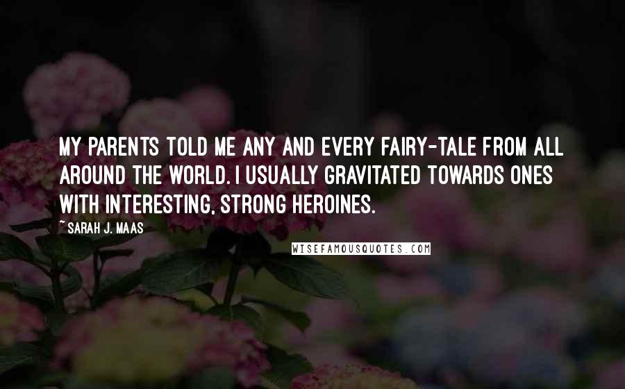 Sarah J. Maas Quotes: My parents told me any and every fairy-tale from all around the world. I usually gravitated towards ones with interesting, strong heroines.