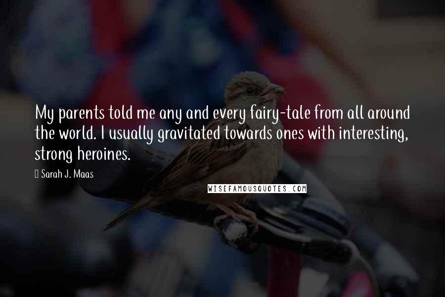 Sarah J. Maas Quotes: My parents told me any and every fairy-tale from all around the world. I usually gravitated towards ones with interesting, strong heroines.