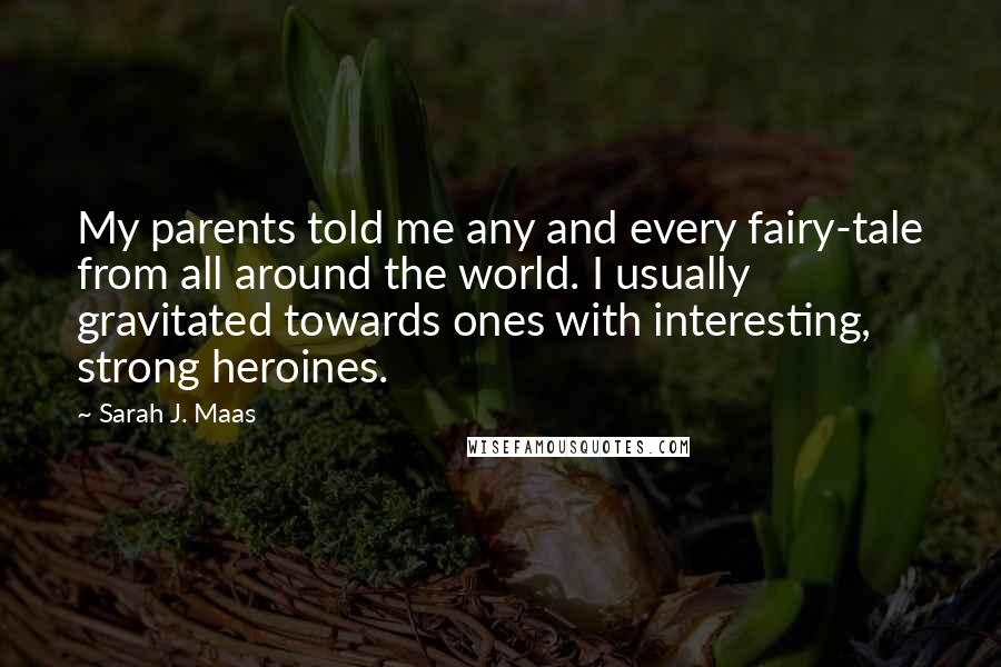 Sarah J. Maas Quotes: My parents told me any and every fairy-tale from all around the world. I usually gravitated towards ones with interesting, strong heroines.