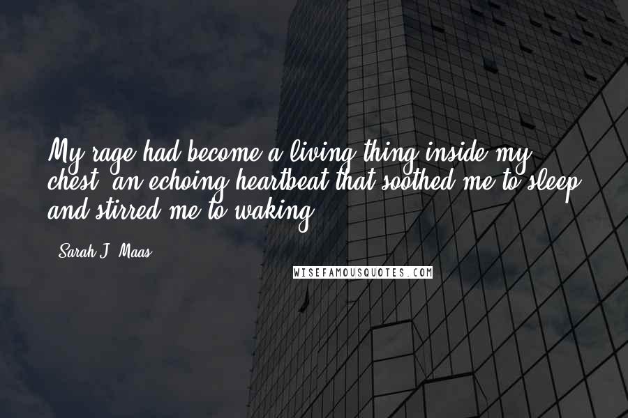 Sarah J. Maas Quotes: My rage had become a living thing inside my chest, an echoing heartbeat that soothed me to sleep and stirred me to waking.