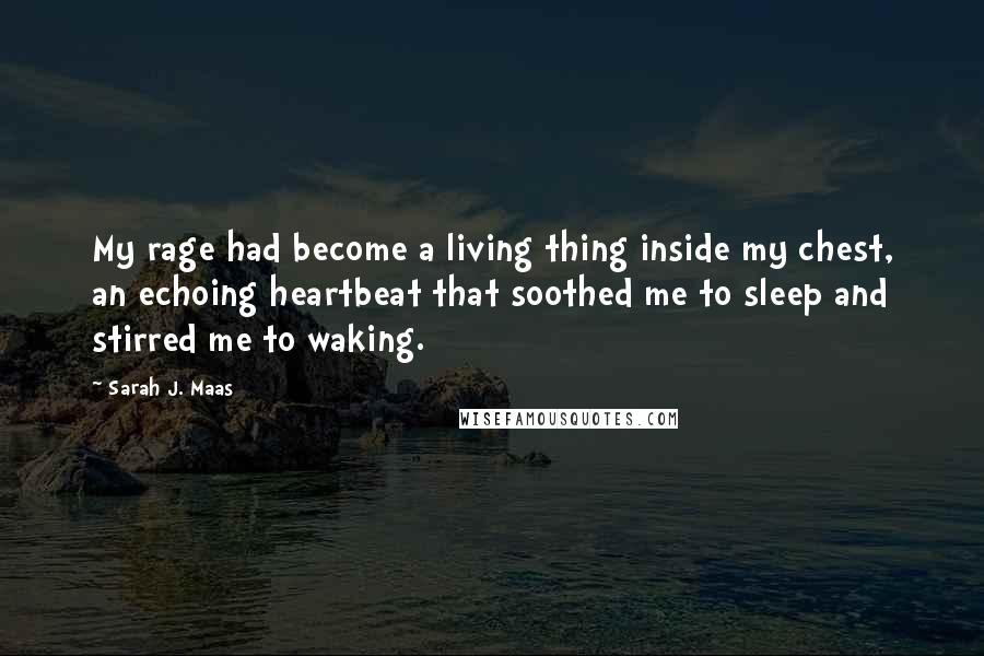 Sarah J. Maas Quotes: My rage had become a living thing inside my chest, an echoing heartbeat that soothed me to sleep and stirred me to waking.