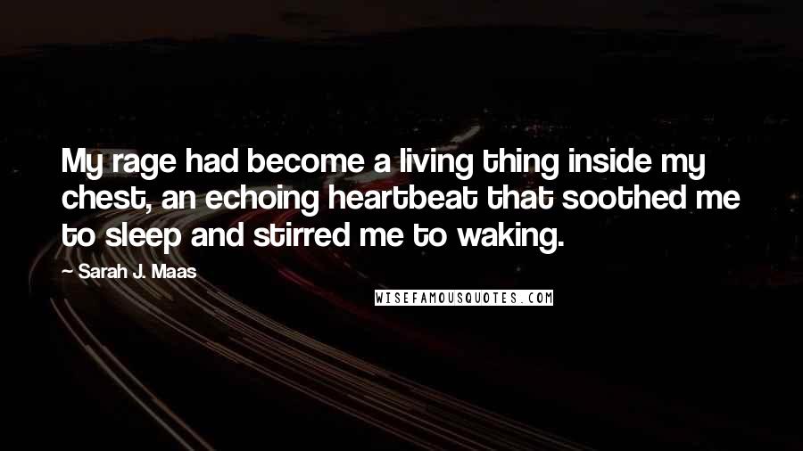 Sarah J. Maas Quotes: My rage had become a living thing inside my chest, an echoing heartbeat that soothed me to sleep and stirred me to waking.