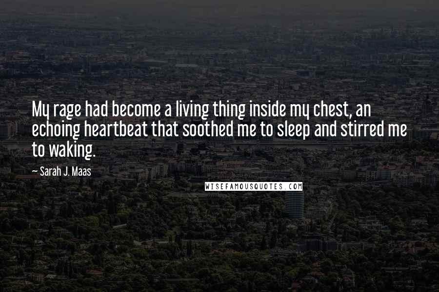 Sarah J. Maas Quotes: My rage had become a living thing inside my chest, an echoing heartbeat that soothed me to sleep and stirred me to waking.