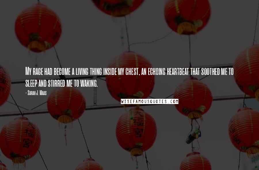 Sarah J. Maas Quotes: My rage had become a living thing inside my chest, an echoing heartbeat that soothed me to sleep and stirred me to waking.