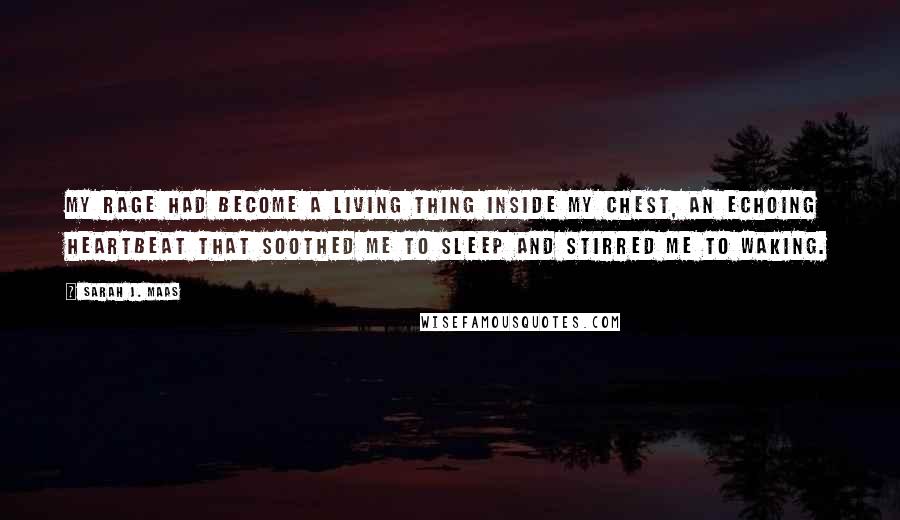 Sarah J. Maas Quotes: My rage had become a living thing inside my chest, an echoing heartbeat that soothed me to sleep and stirred me to waking.