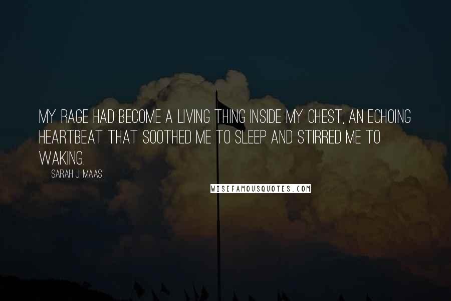 Sarah J. Maas Quotes: My rage had become a living thing inside my chest, an echoing heartbeat that soothed me to sleep and stirred me to waking.