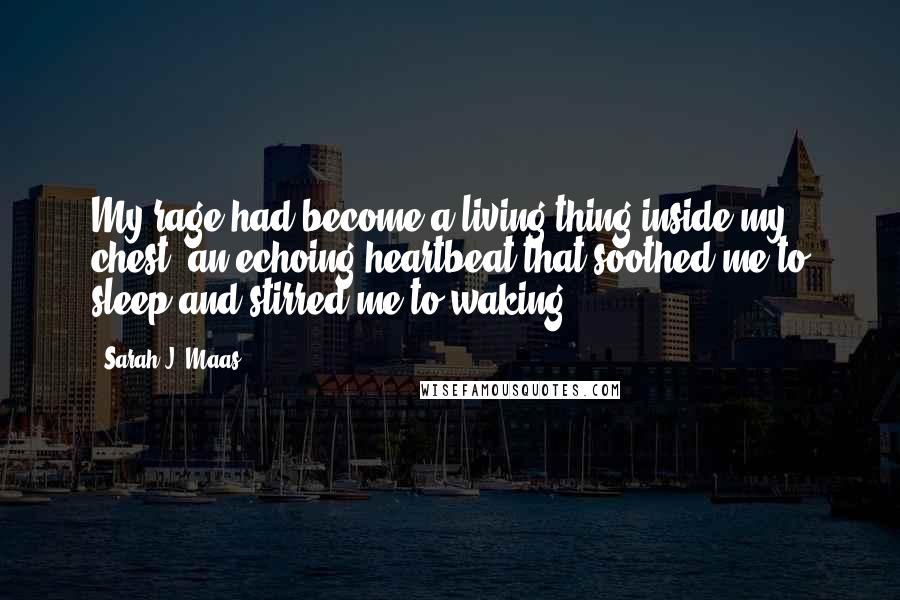 Sarah J. Maas Quotes: My rage had become a living thing inside my chest, an echoing heartbeat that soothed me to sleep and stirred me to waking.