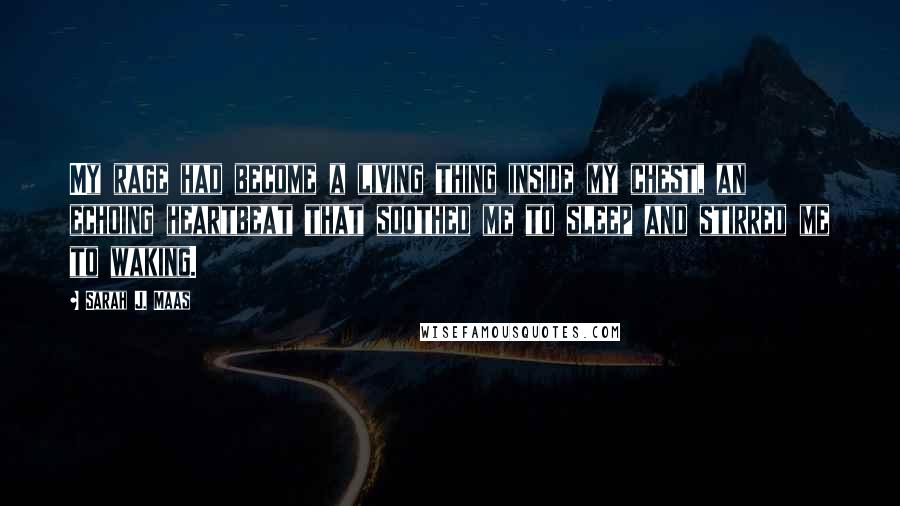 Sarah J. Maas Quotes: My rage had become a living thing inside my chest, an echoing heartbeat that soothed me to sleep and stirred me to waking.