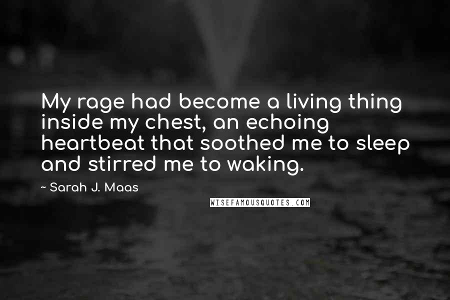 Sarah J. Maas Quotes: My rage had become a living thing inside my chest, an echoing heartbeat that soothed me to sleep and stirred me to waking.