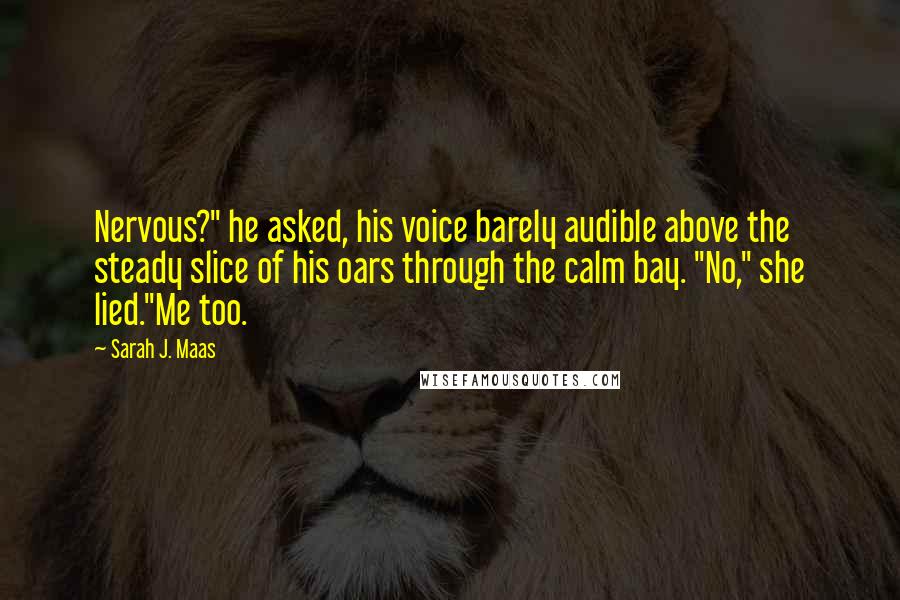 Sarah J. Maas Quotes: Nervous?" he asked, his voice barely audible above the steady slice of his oars through the calm bay. "No," she lied."Me too.