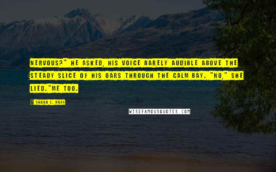 Sarah J. Maas Quotes: Nervous?" he asked, his voice barely audible above the steady slice of his oars through the calm bay. "No," she lied."Me too.