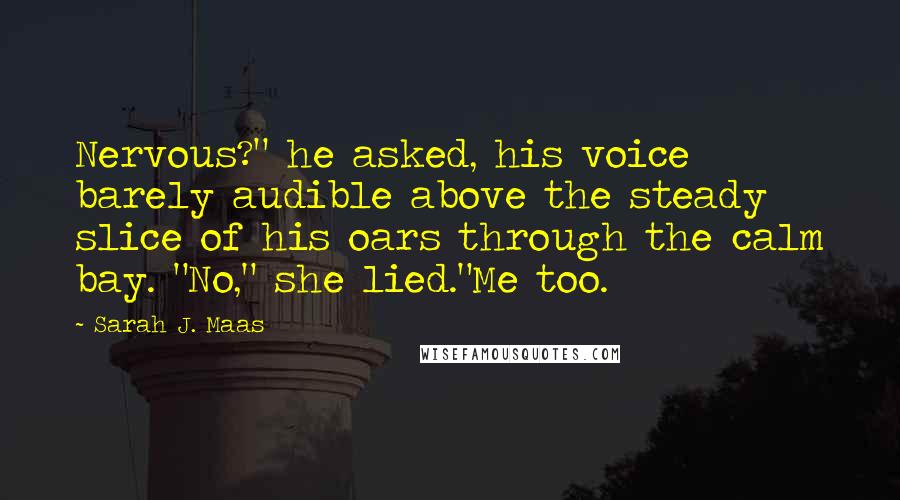 Sarah J. Maas Quotes: Nervous?" he asked, his voice barely audible above the steady slice of his oars through the calm bay. "No," she lied."Me too.