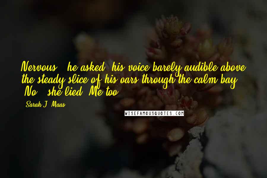 Sarah J. Maas Quotes: Nervous?" he asked, his voice barely audible above the steady slice of his oars through the calm bay. "No," she lied."Me too.