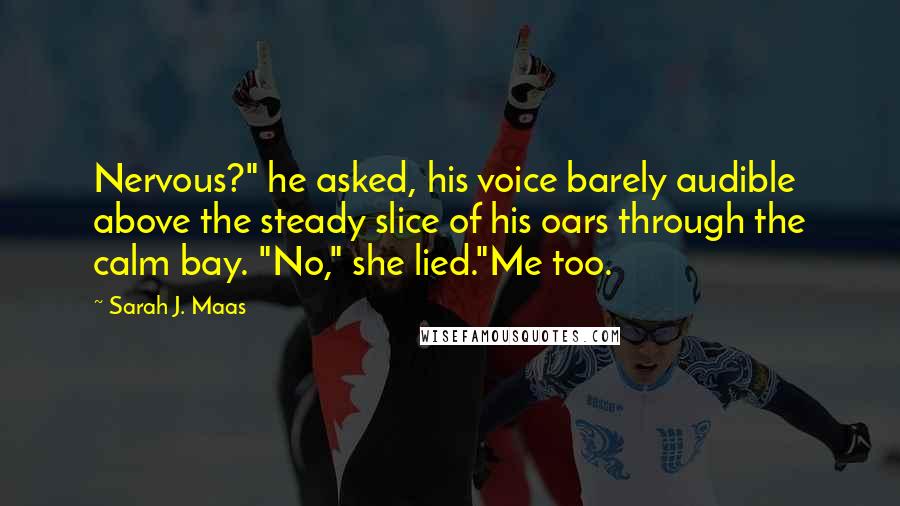 Sarah J. Maas Quotes: Nervous?" he asked, his voice barely audible above the steady slice of his oars through the calm bay. "No," she lied."Me too.