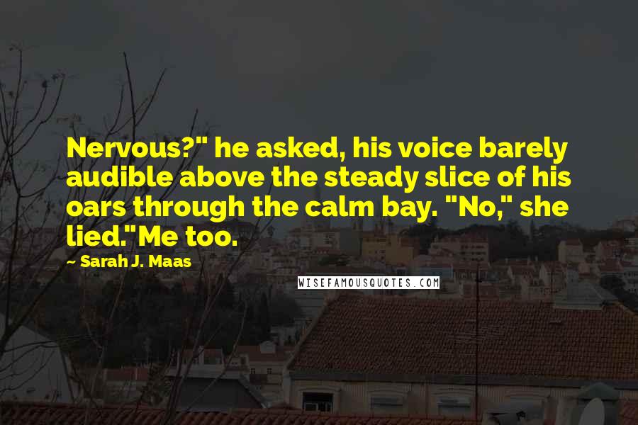 Sarah J. Maas Quotes: Nervous?" he asked, his voice barely audible above the steady slice of his oars through the calm bay. "No," she lied."Me too.