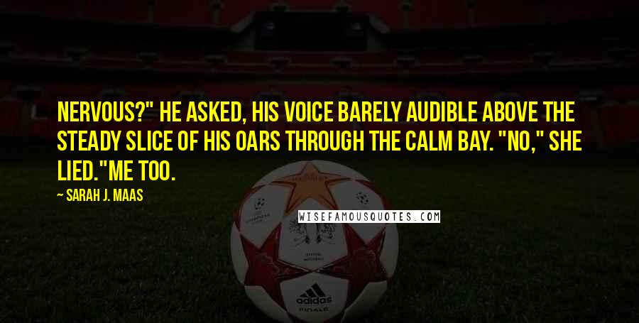 Sarah J. Maas Quotes: Nervous?" he asked, his voice barely audible above the steady slice of his oars through the calm bay. "No," she lied."Me too.