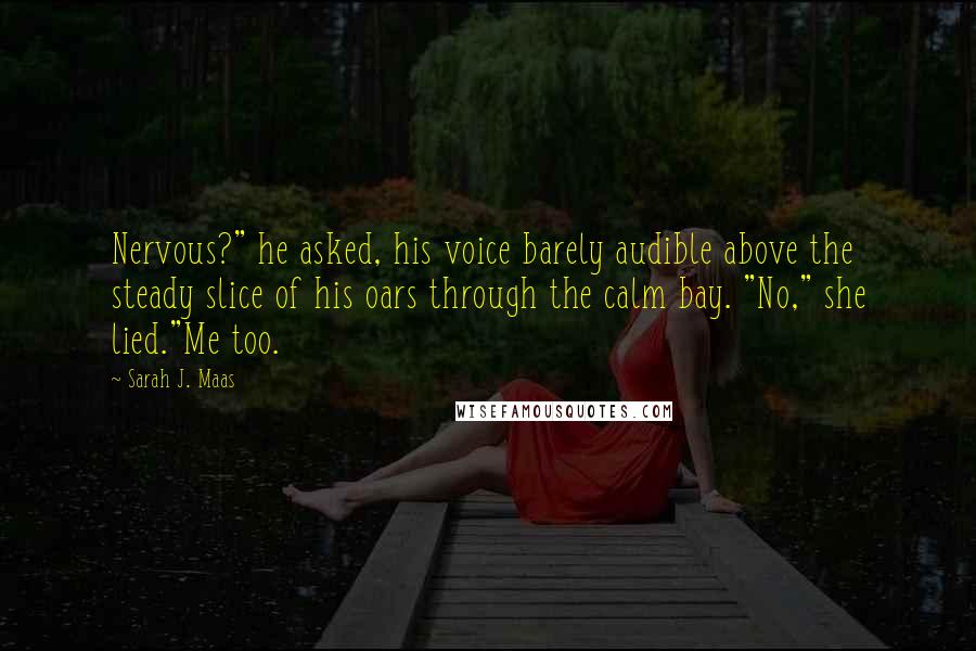 Sarah J. Maas Quotes: Nervous?" he asked, his voice barely audible above the steady slice of his oars through the calm bay. "No," she lied."Me too.