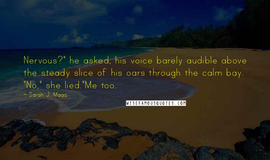 Sarah J. Maas Quotes: Nervous?" he asked, his voice barely audible above the steady slice of his oars through the calm bay. "No," she lied."Me too.