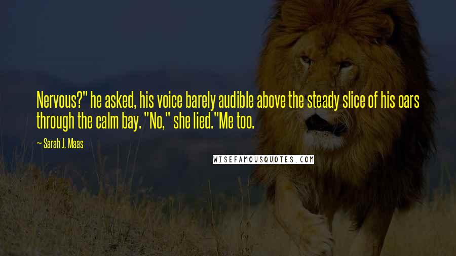 Sarah J. Maas Quotes: Nervous?" he asked, his voice barely audible above the steady slice of his oars through the calm bay. "No," she lied."Me too.